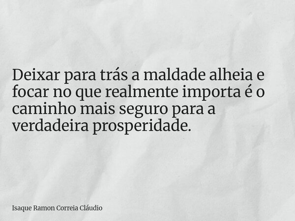Deixar para trás a maldade alheia e focar no que realmente importa é o caminho mais seguro para a verdadeira prosperidade.... Frase de Isaque Ramon Correia Cláudio.