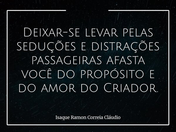 Deixar-se levar pelas seduções e distrações passageiras afasta você do propósito e do amor do Criador.... Frase de Isaque Ramon Correia Cláudio.