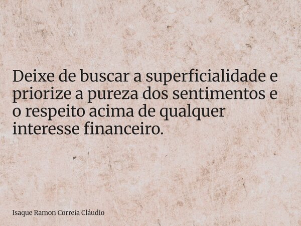 Deixe de buscar a superficialidade e priorize a pureza dos sentimentos e o respeito acima de qualquer interesse financeiro.... Frase de Isaque Ramon Correia Cláudio.
