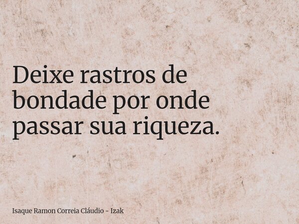 Deixe rastros de bondade por onde passar sua riqueza.... Frase de Isaque Ramon Correia Cláudio - Izak.
