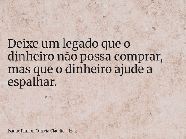 Deixe um legado que o dinheiro não possa comprar, mas que o dinheiro ajude a espalhar.... Frase de Isaque Ramon Correia Cláudio - Izak.