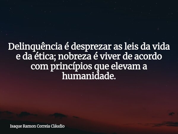 Delinquência é desprezar as leis da vida e da ética; nobreza é viver de acordo com princípios que elevam a humanidade.... Frase de Isaque Ramon Correia Cláudio.