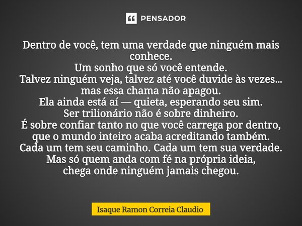 Dentro de você, tem uma verdade que ninguém mais conhece. Um sonho que só você entende. Talvez ninguém veja, talvez até você duvide às vezes… mas essa chama nã... Frase de Isaque Ramon Correia Claudio.