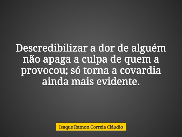 Descredibilizar a dor de alguém não apaga a culpa de quem a provocou; só torna a covardia ainda mais evidente.... Frase de Isaque Ramon Correia Cláudio.