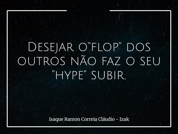 Desejar o "flop" dos outros não faz o seu "hype" subir.... Frase de Isaque Ramon Correia Cláudio - Izak.