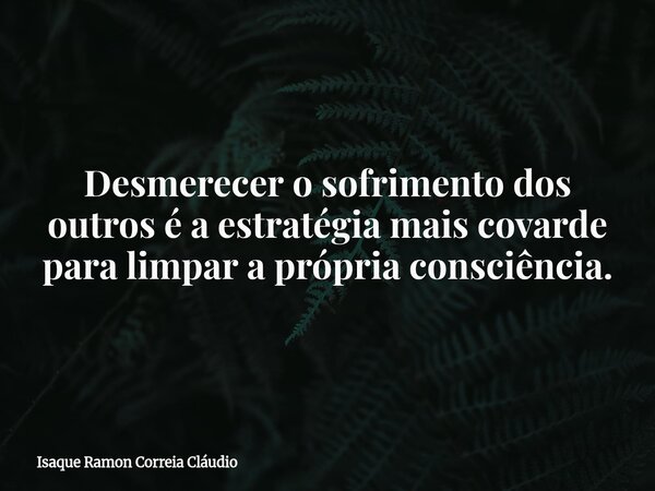 Desmerecer o sofrimento dos outros é a estratégia mais covarde para limpar a própria consciência.... Frase de Isaque Ramon Correia Cláudio.