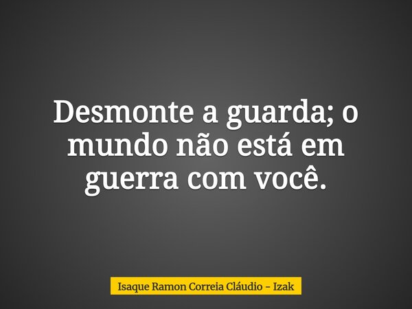 Desmonte a guarda; o mundo não está em guerra com você.... Frase de Isaque Ramon Correia Cláudio - Izak.