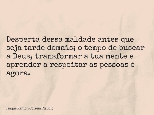 Desperta dessa maldade antes que seja tarde demais; o tempo de buscar a Deus, transformar a tua mente e aprender a respeitar as pessoas é agora.... Frase de Isaque Ramon Correia Claudio.