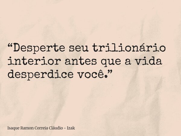 “Desperte seu trilionário interior antes que a vida desperdice você.”... Frase de Isaque Ramon Correia Cláudio - Izak.