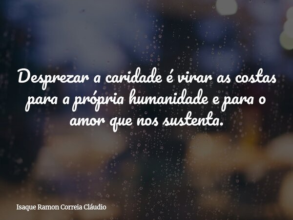 Desprezar a caridade é virar as costas para a própria humanidade e para o amor que nos sustenta.... Frase de Isaque Ramon Correia Cláudio.