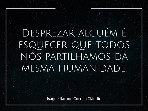 Desprezar alguém é esquecer que todos nós partilhamos da mesma humanidade.... Frase de Isaque Ramon Correia Cláudio.