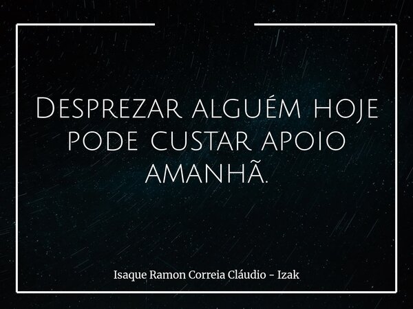 Desprezar alguém hoje pode custar apoio amanhã.... Frase de Isaque Ramon Correia Cláudio - Izak.