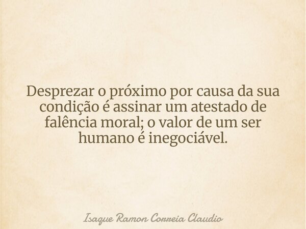 Desprezar o próximo por causa da sua condição é assinar um atestado de falência moral; o valor de um ser humano é inegociável.... Frase de Isaque Ramon Correia Claudio.