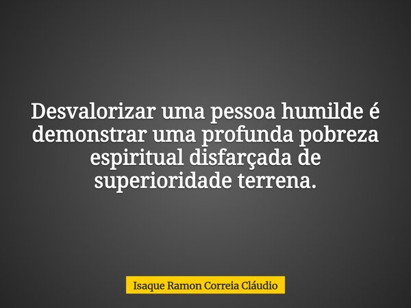 Desvalorizar uma pessoa humilde é demonstrar uma profunda pobreza espiritual disfarçada de superioridade terrena.... Frase de Isaque Ramon Correia Cláudio.