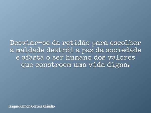 Desviar-se da retidão para escolher a maldade destrói a paz da sociedade e afasta o ser humano dos valores que constroem uma vida digna.... Frase de Isaque Ramon Correia Cláudio.