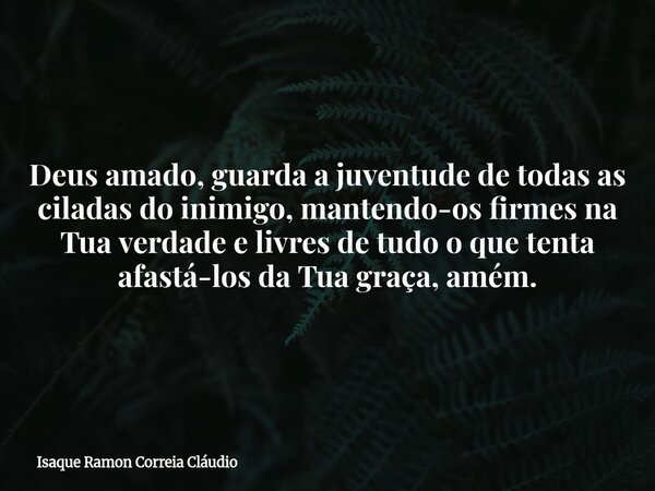 Deus amado, guarda a juventude de todas as ciladas do inimigo, mantendo-os firmes na Tua verdade e livres de tudo o que tenta afastá-los da Tua graça, amém.... Frase de Isaque Ramon Correia Cláudio.