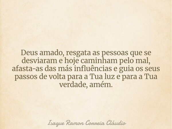 Deus amado, resgata as pessoas que se desviaram e hoje caminham pelo mal, afasta-as das más influências e guia os seus passos de volta para a Tua luz e para a T... Frase de Isaque Ramon Correia Cláudio.