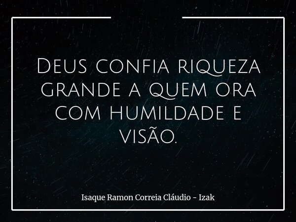 Deus confia riqueza grande a quem ora com humildade e visão.... Frase de Isaque Ramon Correia Cláudio - Izak.