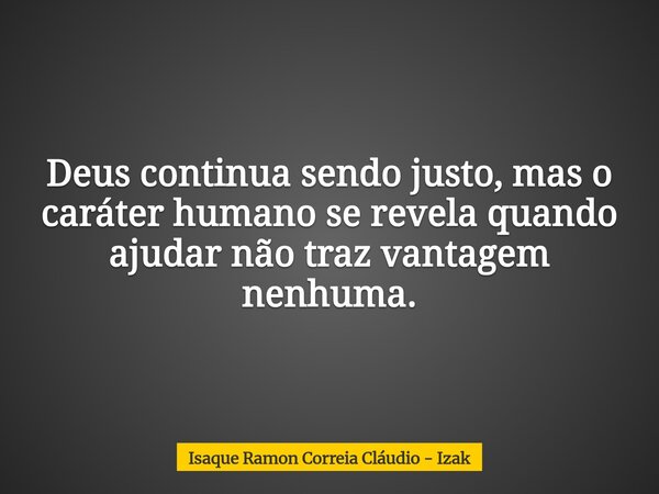 Deus continua sendo justo, mas o caráter humano se revela quando ajudar não traz vantagem nenhuma.... Frase de Isaque Ramon Correia Cláudio - Izak.