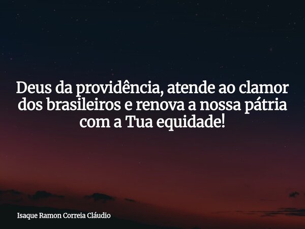 Deus da providência, atende ao clamor dos brasileiros e renova a nossa pátria com a Tua equidade!... Frase de Isaque Ramon Correia Cláudio.