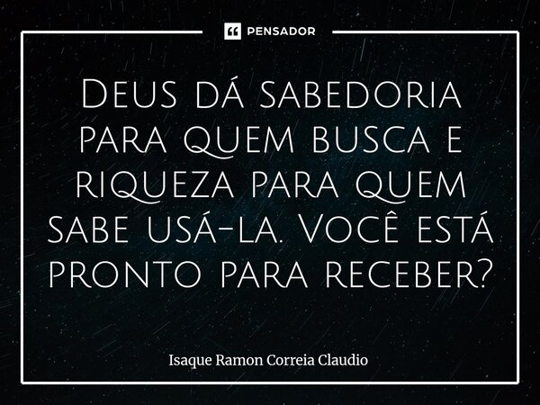 ⁠Deus dá sabedoria para quem busca e riqueza para quem sabe usá-la. Você está pronto para receber?... Frase de Isaque Ramon Correia Claudio.