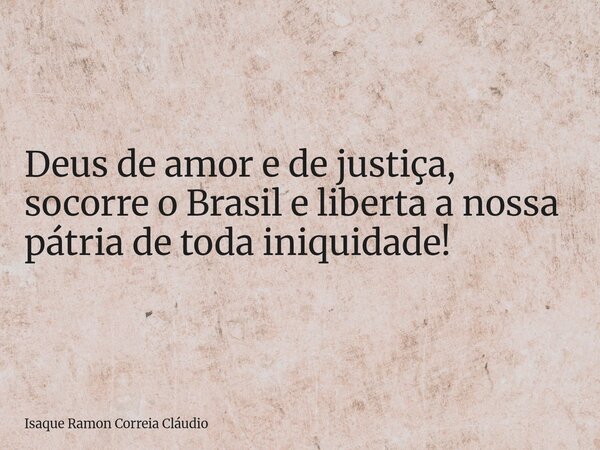 Deus de amor e de justiça, socorre o Brasil e liberta a nossa pátria de toda iniquidade!... Frase de Isaque Ramon Correia Cláudio.
