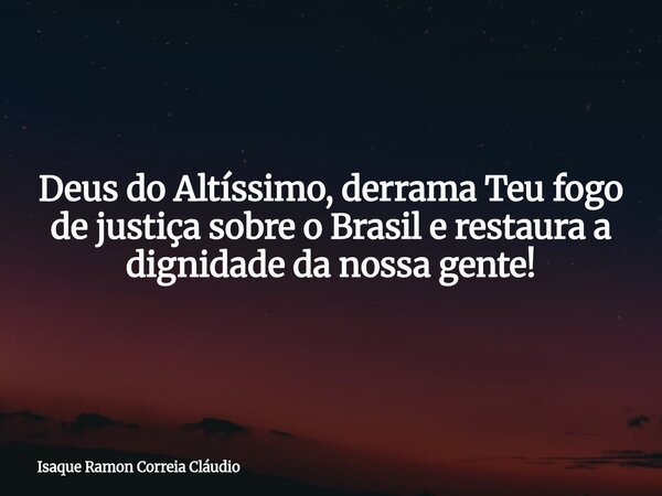 Deus do Altíssimo, derrama Teu fogo de justiça sobre o Brasil e restaura a dignidade da nossa gente!... Frase de Isaque Ramon Correia Cláudio.