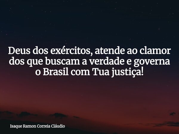 Deus dos exércitos, atende ao clamor dos que buscam a verdade e governa o Brasil com Tua justiça!... Frase de Isaque Ramon Correia Cláudio.