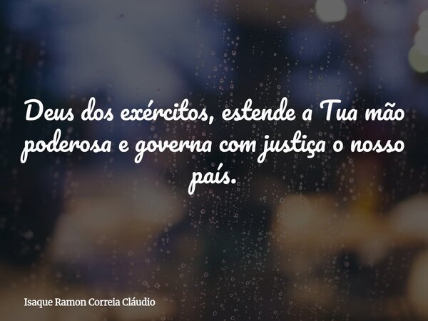 Deus dos exércitos, estende a Tua mão poderosa e governa com justiça o nosso país.... Frase de Isaque Ramon Correia Cláudio.