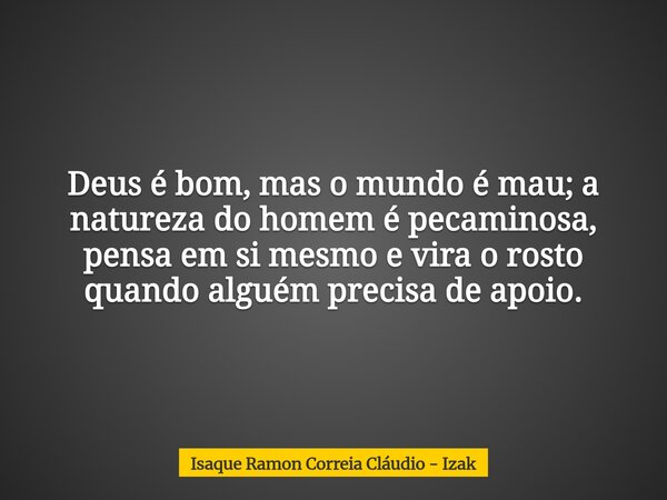 Deus é bom, mas o mundo é mau; a natureza do homem é pecaminosa, pensa em si mesmo e vira o rosto quando alguém precisa de apoio.... Frase de Isaque Ramon Correia Cláudio - Izak.