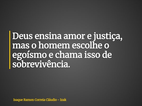 Deus ensina amor e justiça, mas o homem escolhe o egoísmo e chama isso de sobrevivência.... Frase de Isaque Ramon Correia Cláudio - Izak.