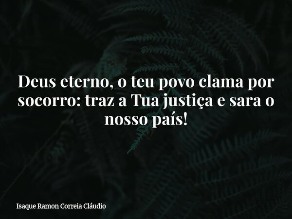 Deus eterno, o teu povo clama por socorro: traz a Tua justiça e sara o nosso país!... Frase de Isaque Ramon Correia Cláudio.