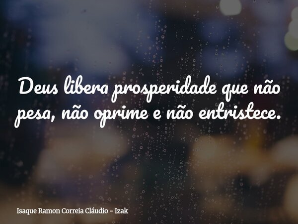 Deus libera prosperidade que não pesa, não oprime e não entristece.... Frase de Isaque Ramon Correia Cláudio - Izak.