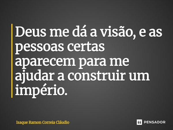 ⁠Deus me dá a visão, e as pessoas certas aparecem para me ajudar a construir um império.... Frase de Isaque Ramon Correia Claudio.