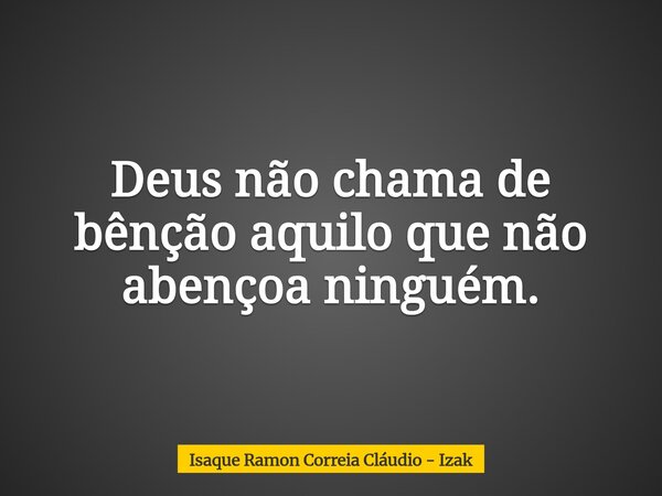 Deus não chama de bênção aquilo que não abençoa ninguém.... Frase de Isaque Ramon Correia Cláudio - Izak.