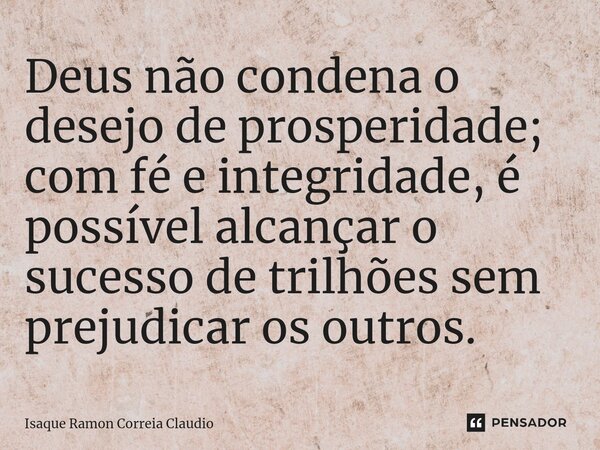 ⁠Deus não condena o desejo de prosperidade; com fé e integridade, é possível alcançar o sucesso de trilhões sem prejudicar os outros.... Frase de Isaque Ramon Correia Claudio.