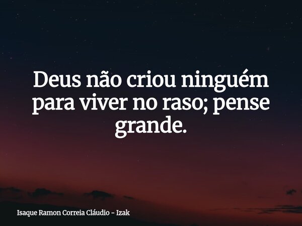 Deus não criou ninguém para viver no raso; pense grande.... Frase de Isaque Ramon Correia Cláudio - Izak.