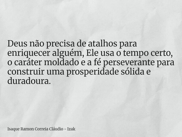 Deus não precisa de atalhos para enriquecer alguém, Ele usa o tempo certo, o caráter moldado e a fé perseverante para construir uma prosperidade sólida e durado... Frase de Isaque Ramon Correia Cláudio - Izak.