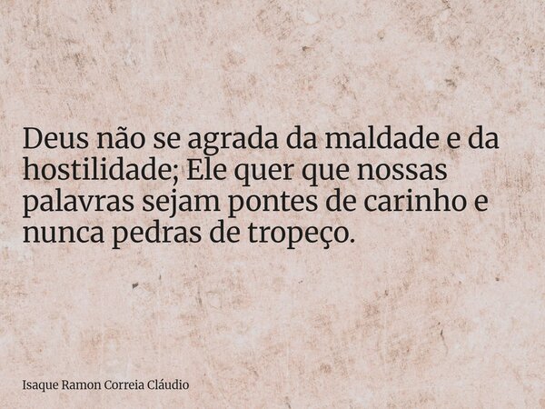 Deus não se agrada da maldade e da hostilidade; Ele quer que nossas palavras sejam pontes de carinho e nunca pedras de tropeço.... Frase de Isaque Ramon Correia Cláudio.