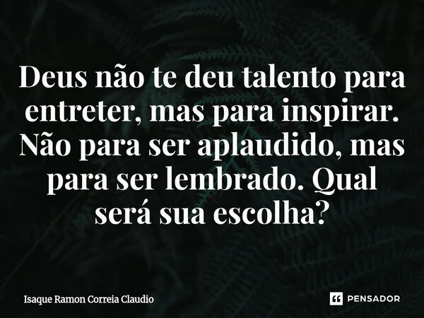 ⁠Deus não te deu talento para entreter, mas para inspirar. Não para ser aplaudido, mas para ser lembrado. Qual será sua escolha?... Frase de Isaque Ramon Correia Claudio.