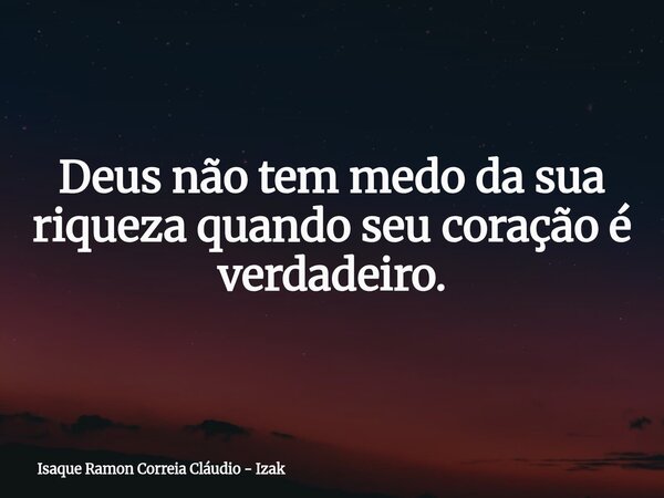 Deus não tem medo da sua riqueza quando seu coração é verdadeiro.... Frase de Isaque Ramon Correia Cláudio - Izak.