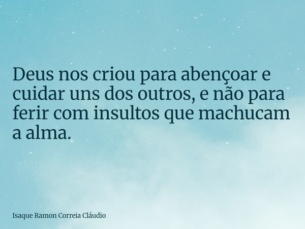 Deus nos criou para abençoar e cuidar uns dos outros, e não para ferir com insultos que machucam a alma.... Frase de Isaque Ramon Correia Cláudio.
