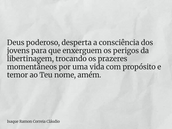 Deus poderoso, desperta a consciência dos jovens para que enxerguem os perigos da libertinagem, trocando os prazeres momentâneos por uma vida com propósito e te... Frase de Isaque Ramon Correia Cláudio.