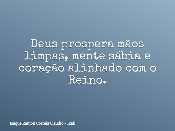 Deus prospera mãos limpas, mente sábia e coração alinhado com o Reino.... Frase de Isaque Ramon Correia Cláudio - Izak.