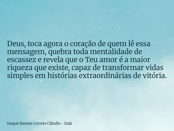 Deus, toca agora o coração de quem lê essa mensagem, quebra toda mentalidade de escassez e revela que o Teu amor é a maior riqueza que existe, capaz de transfor... Frase de Isaque Ramon Correia Cláudio - Izak.