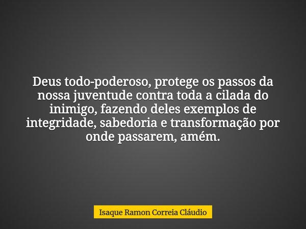 Deus todo-poderoso, protege os passos da nossa juventude contra toda a cilada do inimigo, fazendo deles exemplos de integridade, sabedoria e transformação por o... Frase de Isaque Ramon Correia Cláudio.