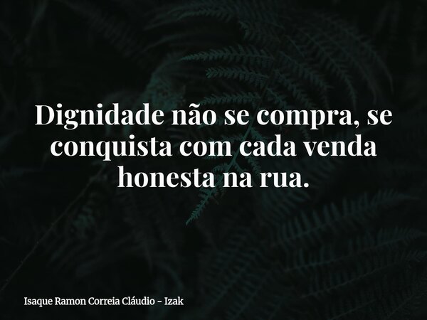 Dignidade não se compra, se conquista com cada venda honesta na rua.... Frase de Isaque Ramon Correia Cláudio - Izak.
