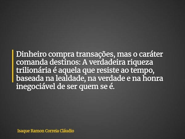 Dinheiro compra transações, mas o caráter comanda destinos: A verdadeira riqueza trilionária é aquela que resiste ao tempo, baseada na lealdade, na verdade e na... Frase de Isaque Ramon Correia Cláudio.