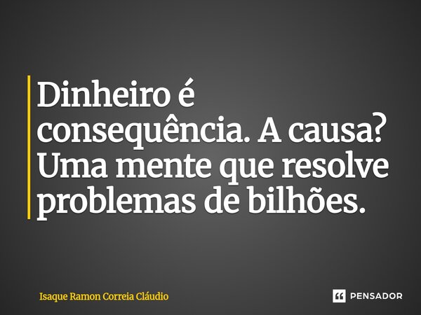 ⁠Dinheiro é consequência. A causa? Uma mente que resolve problemas de bilhões.... Frase de Isaque Ramon Correia Claudio.