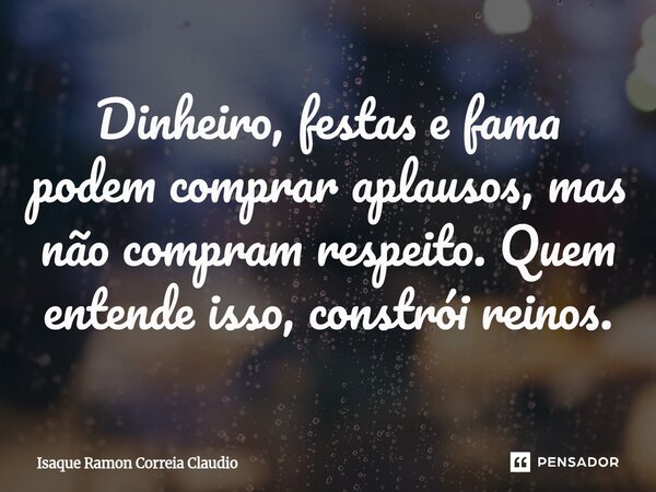 ⁠Dinheiro, festas e fama podem comprar aplausos, mas não compram respeito. Quem entende isso, constrói reinos.... Frase de Isaque Ramon Correia Claudio.